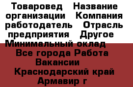 Товаровед › Название организации ­ Компания-работодатель › Отрасль предприятия ­ Другое › Минимальный оклад ­ 1 - Все города Работа » Вакансии   . Краснодарский край,Армавир г.